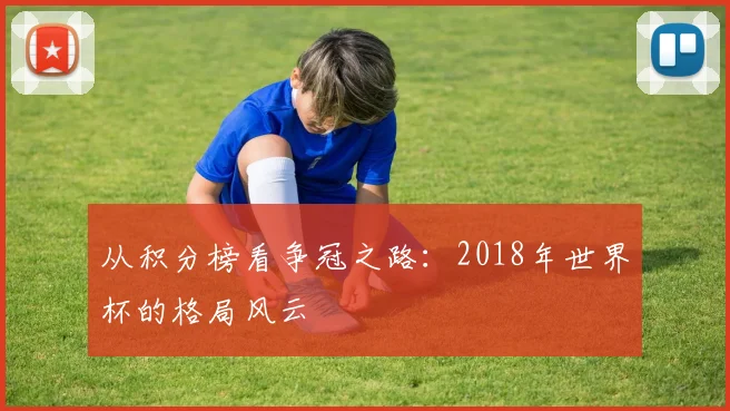 从积分榜看争冠之路：2018年世界杯的格局风云