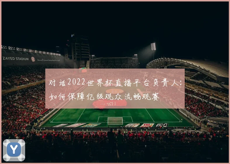 对话2022世界杯直播平台负责人：如何保障亿级观众流畅观赛