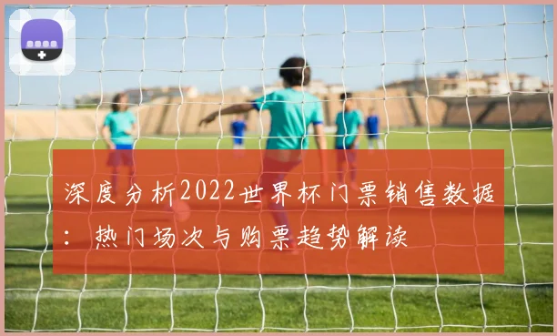 深度分析2022世界杯门票销售数据：热门场次与购票趋势解读
