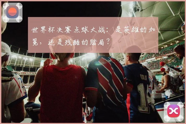 世界杯决赛点球大战：是英雄的加冕，还是残酷的赌局？