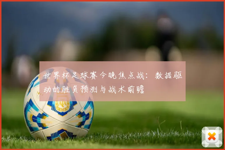 世界杯足球赛今晚焦点战：数据驱动的胜负预测与战术前瞻