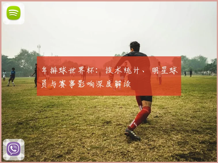 年排球世界杯：技术统计、明星球员与赛事影响深度解读