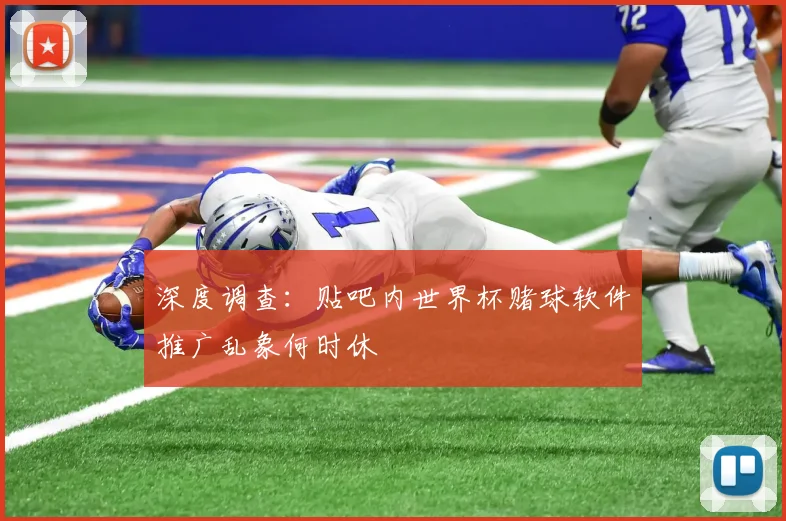 深度调查：贴吧内世界杯赌球软件推广乱象何时休