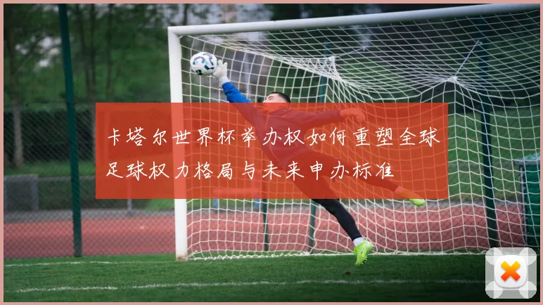 卡塔尔世界杯举办权如何重塑全球足球权力格局与未来申办标准