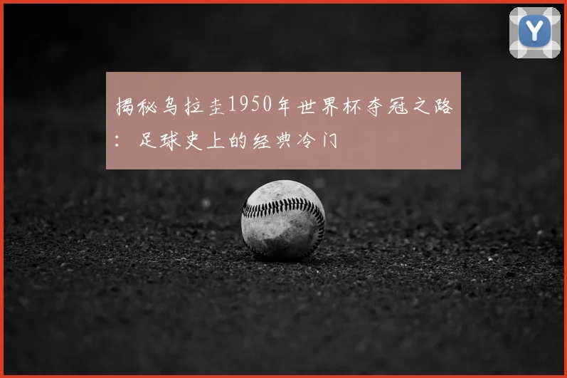 揭秘乌拉圭1950年世界杯夺冠之路:足球史上的经典冷门