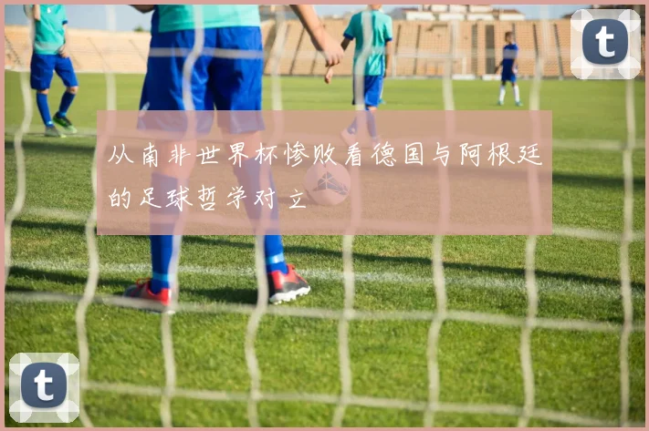 从南非世界杯惨败看德国与阿根廷的足球哲学对立