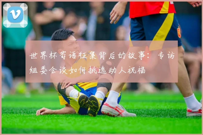 世界杯寄语征集背后的故事:专访组委会谈如何挑选动人祝福
