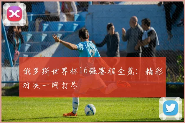 俄罗斯世界杯16强赛程全览：精彩对决一网打尽