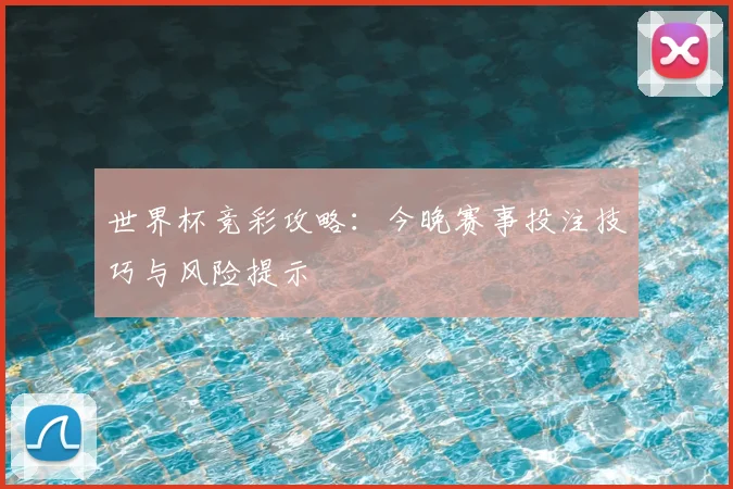 世界杯竞彩攻略：今晚赛事投注技巧与风险提示