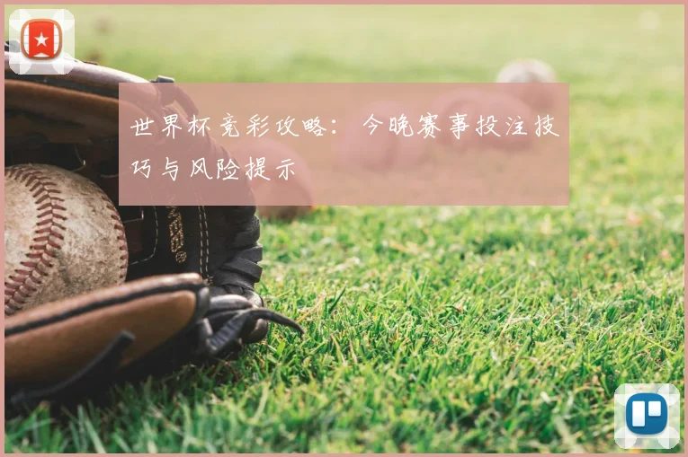 世界杯竞彩攻略:今晚赛事投注技巧与风险提示