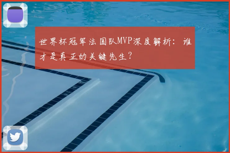 世界杯冠军法国队MVP深度解析：谁才是真正的关键先生？