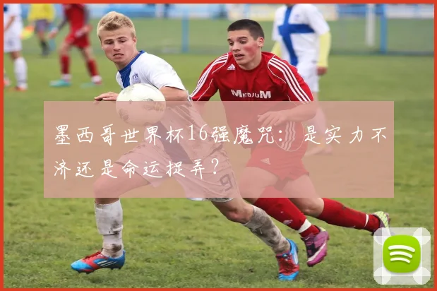 墨西哥世界杯16强魔咒：是实力不济还是命运捉弄？