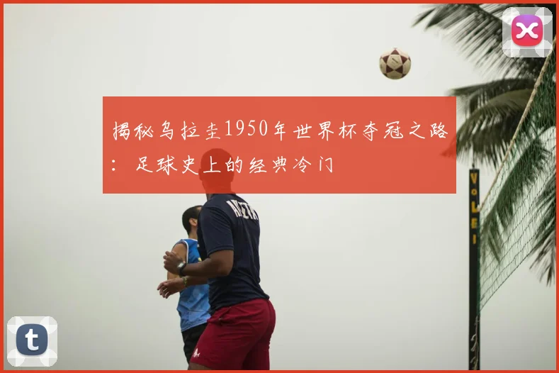 揭秘乌拉圭1950年世界杯夺冠之路:足球史上的经典冷门