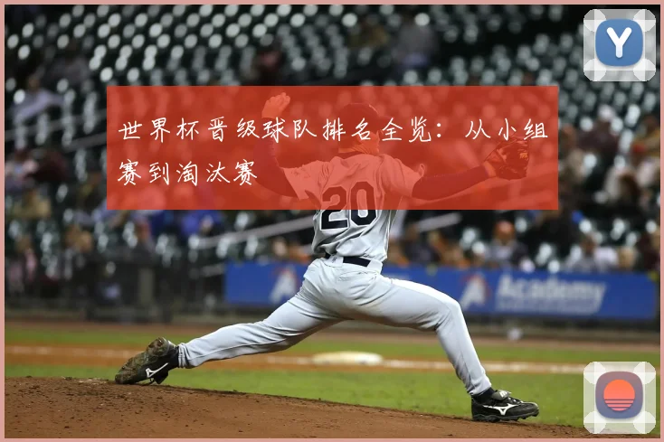 世界杯晋级球队排名全览：从小组赛到淘汰赛
