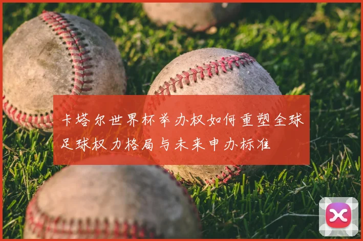 卡塔尔世界杯举办权如何重塑全球足球权力格局与未来申办标准