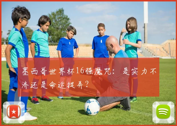 墨西哥世界杯16强魔咒:是实力不济还是命运捉弄?